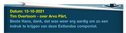 Datum: 13-10-2021Tim Overtoom - over Arvo Pärt,Beste Hans, dank, dat was weer erg aardig om zo een indruk te krijgen van deze Estlandse componist.