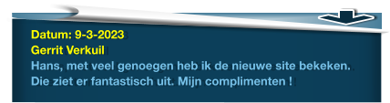 Datum: 9-3-2023Gerrit VerkuilHans, met veel genoegen heb ik de nieuwe site bekeken. Die ziet er fantastisch uit. Mijn complimenten !